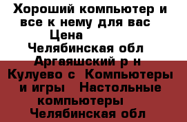 Хороший компьютер и все к нему для вас › Цена ­ 5 000 - Челябинская обл., Аргаяшский р-н, Кулуево с. Компьютеры и игры » Настольные компьютеры   . Челябинская обл.